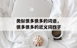类似很多很多的词语，很多很多的近义词四字
