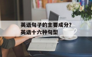 英语句子的主要成分？英语十六种句型