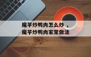 魔芋炒鸭肉怎么炒 ，魔芋炒鸭肉家常做法