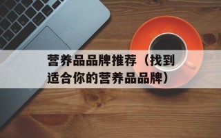 营养品品牌推荐（找到适合你的营养品品牌）
