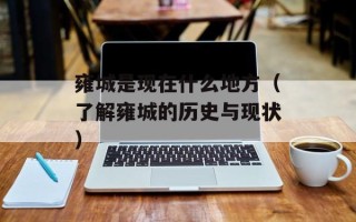 雍城是现在什么地方（了解雍城的历史与现状）