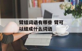臂组词语有哪些 臂可以组成什么词语