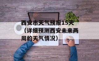 西安市天气预报15天（详细预测西安未来两周的天气情况）