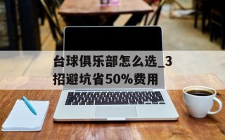 台球俱乐部怎么选_3招避坑省50%费用