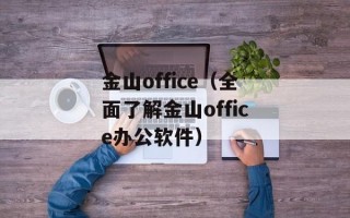 金山office（全面了解金山office办公软件）