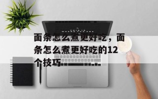 面条怎么煮更好吃，面条怎么煮更好吃的12个技巧