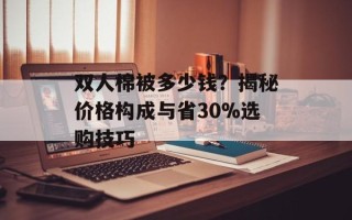 双人棉被多少钱？揭秘价格构成与省30%选购技巧