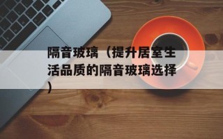 隔音玻璃（提升居室生活品质的隔音玻璃选择）