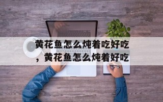 黄花鱼怎么炖着吃好吃，黄花鱼怎么炖着好吃