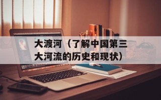 大渡河（了解中国第三大河流的历史和现状）