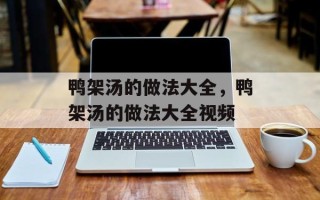 鸭架汤的做法大全，鸭架汤的做法大全视频