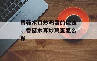 香菇木耳炒鸡蛋的做法，香菇木耳炒鸡蛋怎么做