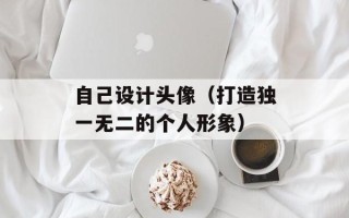 自己设计头像（打造独一无二的个人形象）