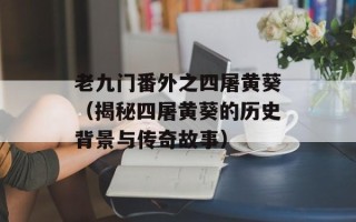老九门番外之四屠黄葵（揭秘四屠黄葵的历史背景与传奇故事）