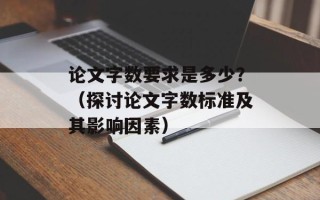 论文字数要求是多少？（探讨论文字数标准及其影响因素）