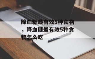 降血糖最有效5种食物，降血糖最有效5种食物怎么吃