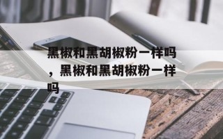 黑椒和黑胡椒粉一样吗，黑椒和黑胡椒粉一样吗
