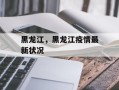 黑龙江，黑龙江疫情最新状况