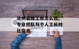 沧州装修工长怎么选,专业团队与个人工长对比指南