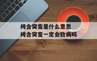 纯合突变是什么意思 纯合突变一定会致病吗