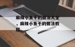 麻辣小鱼干的做法大全，麻辣小鱼干的做法教程