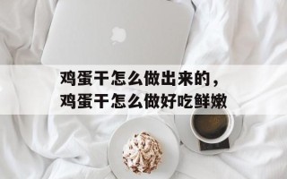 鸡蛋干怎么做出来的，鸡蛋干怎么做好吃鲜嫩