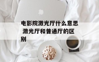 电影院激光厅什么意思 激光厅和普通厅的区别