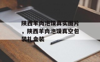 陕西羊肉泡馍真实图片，陕西羊肉泡馍真空包装礼盒装