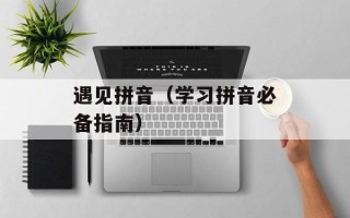 遇见拼音（学习拼音必备指南）