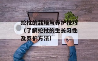 蛇杖的栽培与养护技巧（了解蛇杖的生长习性及养护方法）