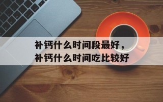 补钙什么时间段最好，补钙什么时间吃比较好