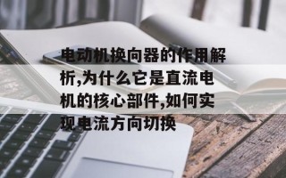 电动机换向器的作用解析,为什么它是直流电机的核心部件,如何实现电流方向切换