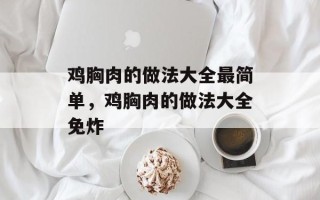 鸡胸肉的做法大全最简单，鸡胸肉的做法大全免炸