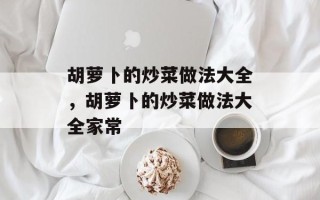 胡萝卜的炒菜做法大全，胡萝卜的炒菜做法大全家常