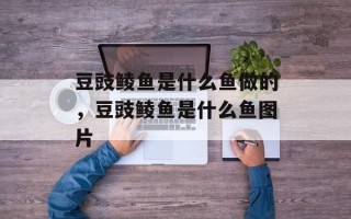 豆豉鲮鱼是什么鱼做的，豆豉鲮鱼是什么鱼图片