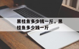 黑桂鱼多少钱一斤，黑桂鱼多少钱一斤