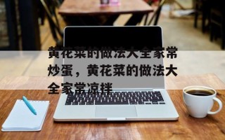黄花菜的做法大全家常炒蛋，黄花菜的做法大全家常凉拌