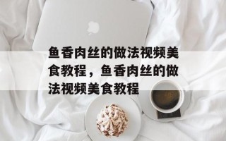 鱼香肉丝的做法视频美食教程，鱼香肉丝的做法视频美食教程