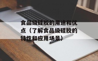 食品级硅胶的用途和优点（了解食品级硅胶的特性和应用场景）