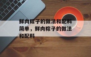 鲜肉粽子的做法和配料简单，鲜肉粽子的做法和配料