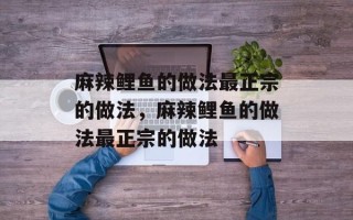 麻辣鲤鱼的做法最正宗的做法，麻辣鲤鱼的做法最正宗的做法
