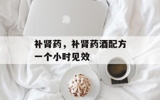 补肾药，补肾药酒配方一个小时见效