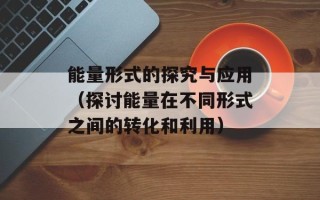 能量形式的探究与应用（探讨能量在不同形式之间的转化和利用）