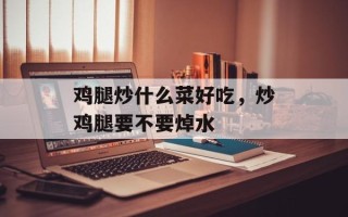 鸡腿炒什么菜好吃，炒鸡腿要不要焯水