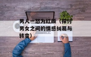 男人一怒为红颜（探讨男女之间的情感纠葛与转变）