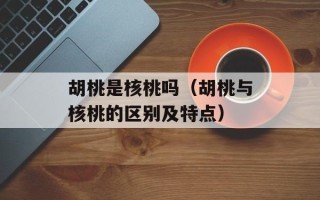 胡桃是核桃吗（胡桃与核桃的区别及特点）