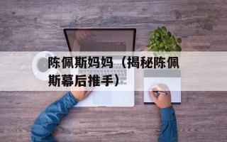 陈佩斯妈妈（揭秘陈佩斯幕后推手）