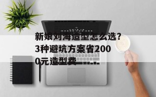 新娘刘海造型怎么选？3种避坑方案省2000元造型费