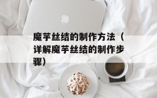 魔芋丝结的制作方法（详解魔芋丝结的制作步骤）