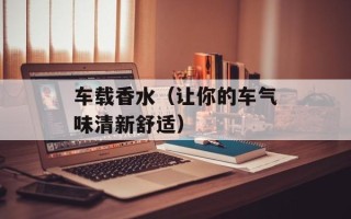 车载香水（让你的车气味清新舒适）